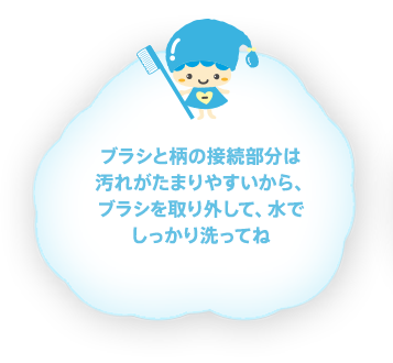ブラシと柄の接続部分は汚れがたまりやすいから、ブラシを取り外して、水でしっかり洗ってね