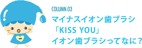 マイナスイオン歯ぶらし「KISS YOU」イオン歯ブラシってなに？